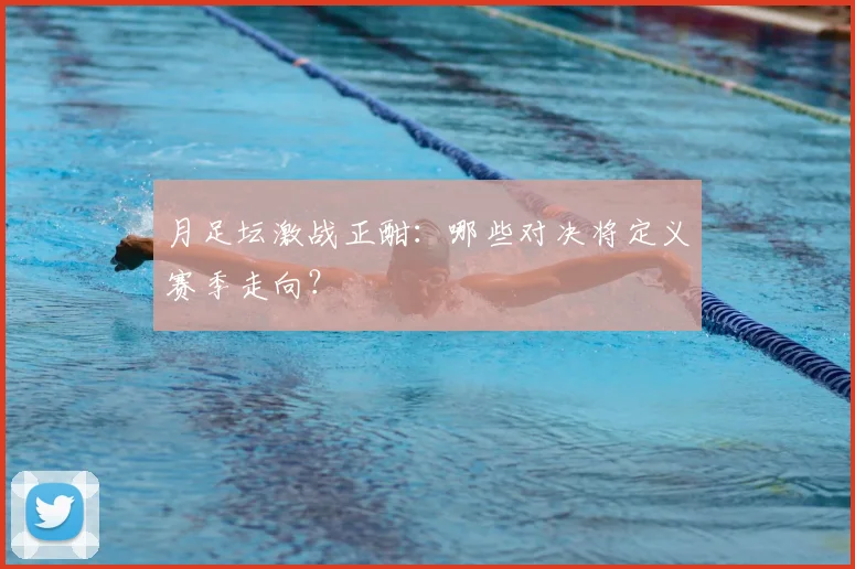 月足坛激战正酣：哪些对决将定义赛季走向？