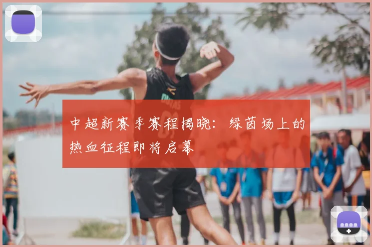 中超新赛季赛程揭晓：绿茵场上的热血征程即将启幕