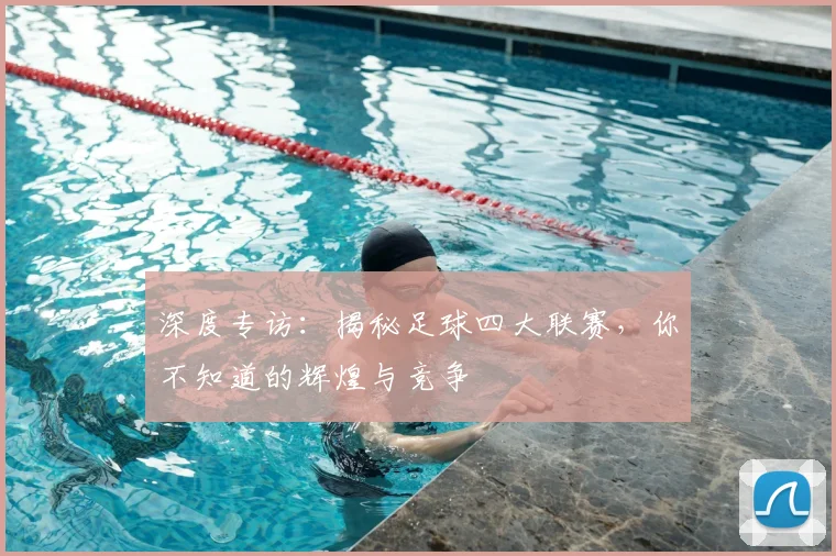 深度专访：揭秘足球四大联赛，你不知道的辉煌与竞争