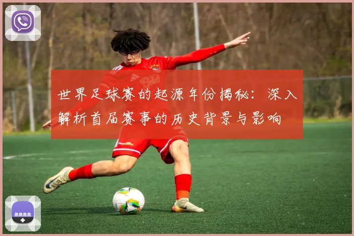 世界足球赛的起源年份揭秘：深入解析首届赛事的历史背景与影响