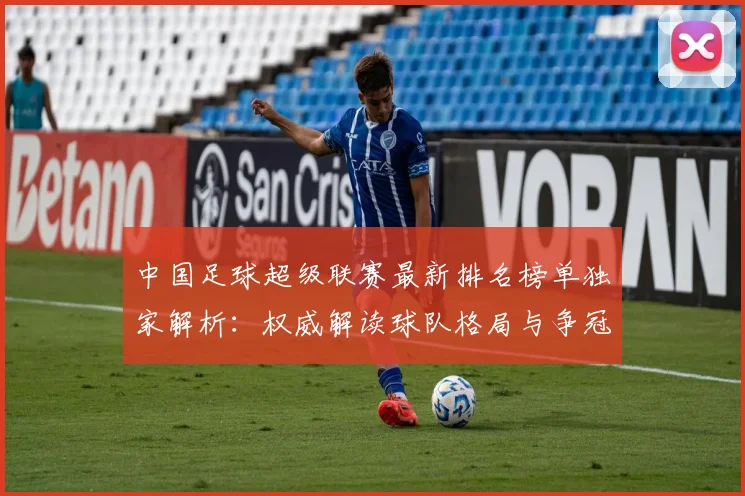 中国足球超级联赛最新排名榜单独家解析:权威解读球队格局与争冠形势