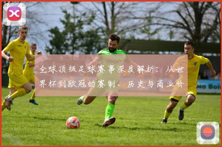 全球顶级足球赛事深度解析：从世界杯到欧冠的赛制、历史与商业价值全览