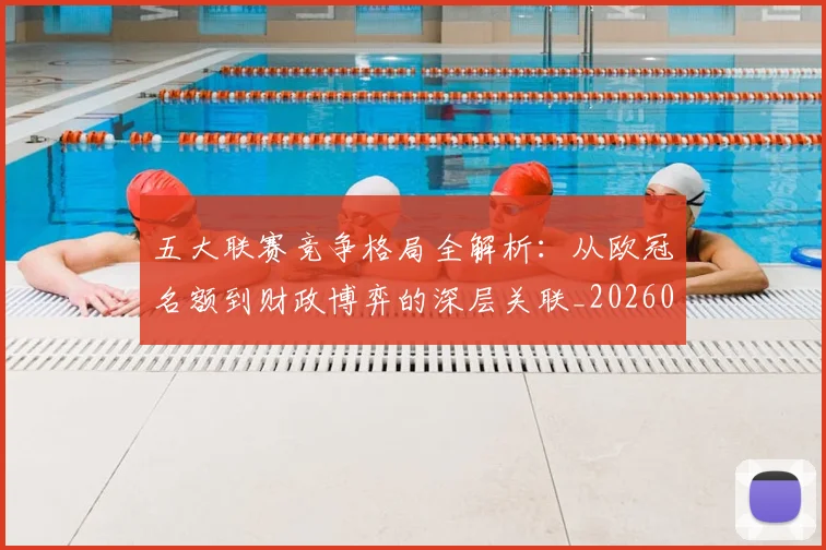 五大联赛竞争格局全解析：从欧冠名额到财政博弈的深层关联_20260611141803