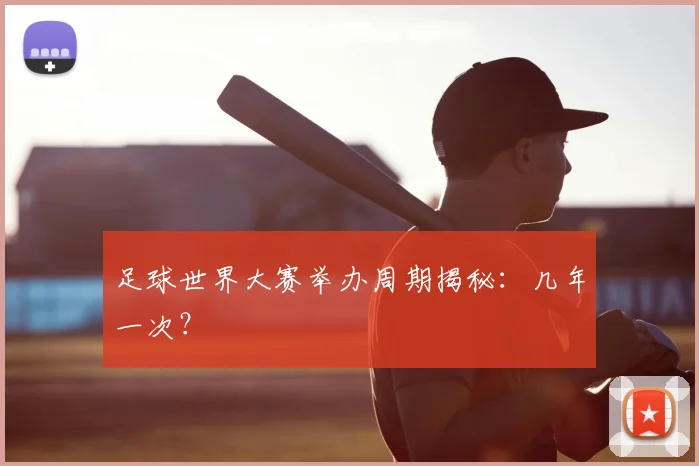 足球世界大赛举办周期揭秘：几年一次？