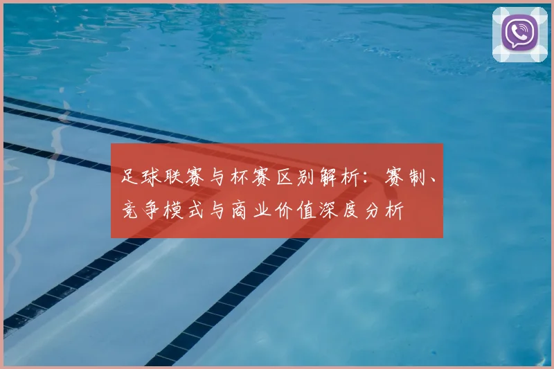 足球联赛与杯赛区别解析：赛制、竞争模式与商业价值深度分析