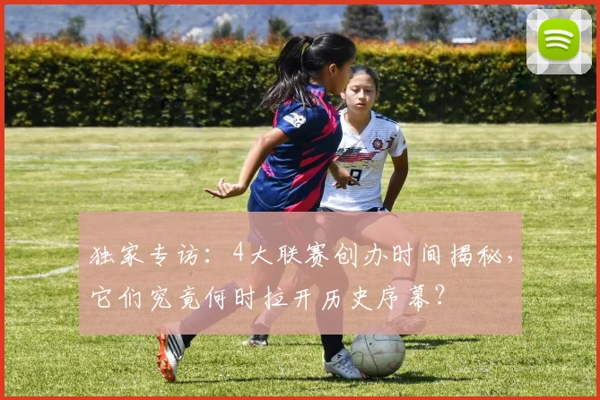 独家专访:4大联赛创办时间揭秘,它们究竟何时拉开历史序幕?