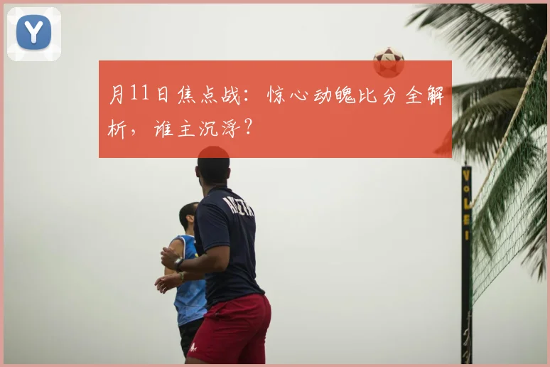 月11日焦点战：惊心动魄比分全解析，谁主沉浮？