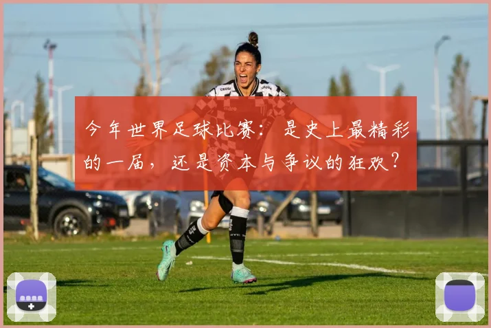 今年世界足球比赛：是史上最精彩的一届，还是资本与争议的狂欢？