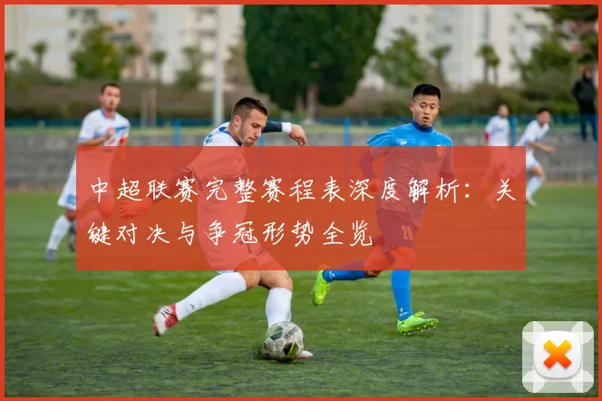 中超联赛完整赛程表深度解析：关键对决与争冠形势全览