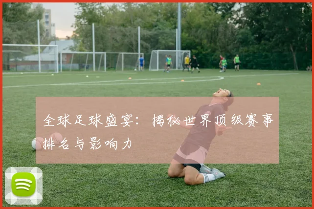 全球足球盛宴：揭秘世界顶级赛事排名与影响力