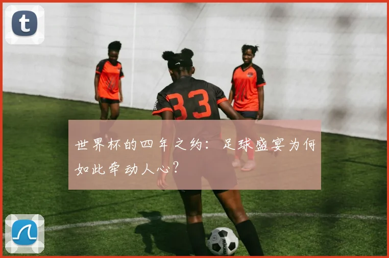 世界杯的四年之约：足球盛宴为何如此牵动人心？