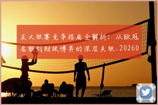 五大联赛竞争格局全解析：从欧冠名额到财政博弈的深层关联_20260611141803