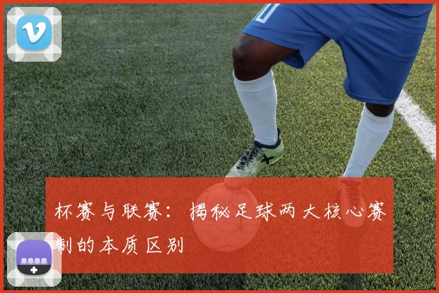 杯赛与联赛：揭秘足球两大核心赛制的本质区别