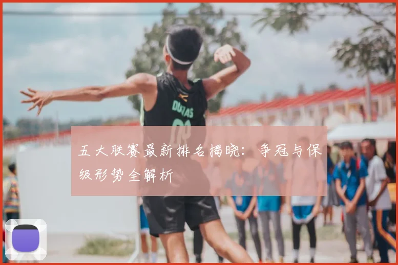 五大联赛最新排名揭晓：争冠与保级形势全解析