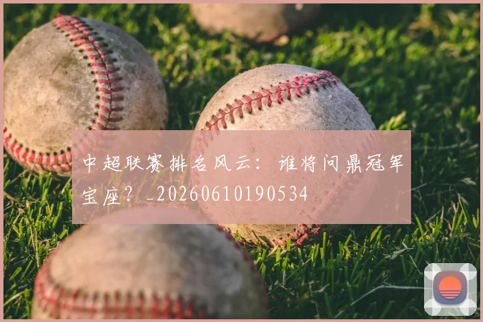 中超联赛排名风云:谁将问鼎冠军宝座?_20260610190534