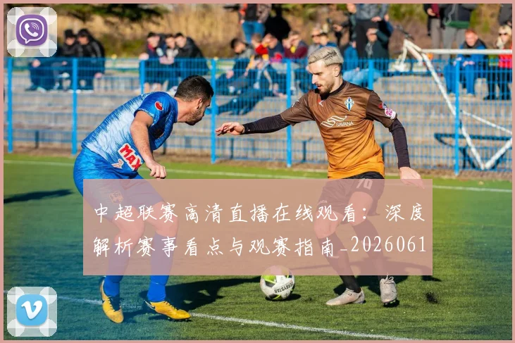 中超联赛高清直播在线观看：深度解析赛事看点与观赛指南_20260611140916