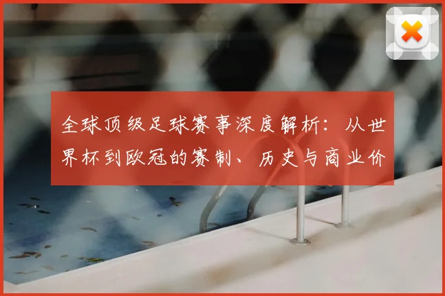 全球顶级足球赛事深度解析：从世界杯到欧冠的赛制、历史与商业价值全览