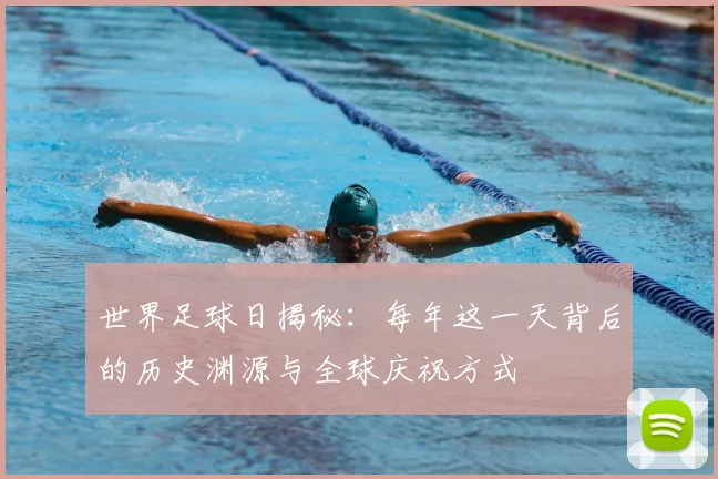 世界足球日揭秘：每年这一天背后的历史渊源与全球庆祝方式