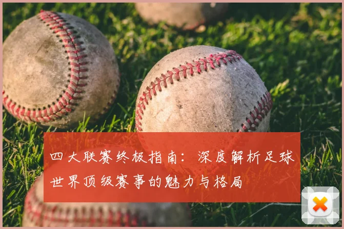 四大联赛终极指南：深度解析足球世界顶级赛事的魅力与格局