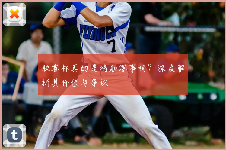 联赛杯真的是鸡肋赛事吗？深度解析其价值与争议