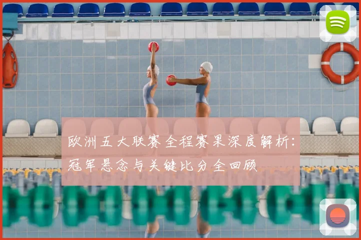 欧洲五大联赛全程赛果深度解析：冠军悬念与关键比分全回顾