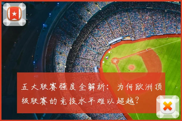 五大联赛强度全解析：为何欧洲顶级联赛的竞技水平难以超越？
