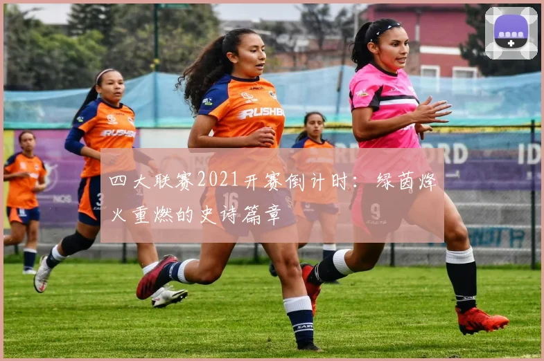 四大联赛2021开赛倒计时：绿茵烽火重燃的史诗篇章