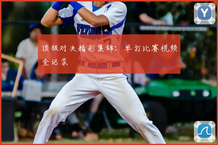 顶级对决精彩集锦：单打比赛视频全记录