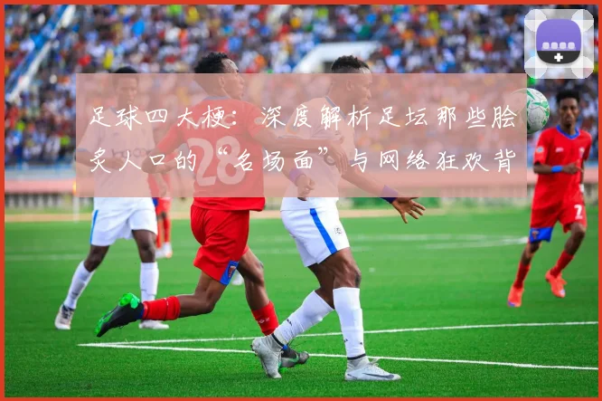 足球四大梗：深度解析足坛那些脍炙人口的“名场面”与网络狂欢背后的故事
