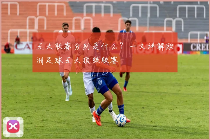 五大联赛分别是什么？一文详解欧洲足球五大顶级联赛