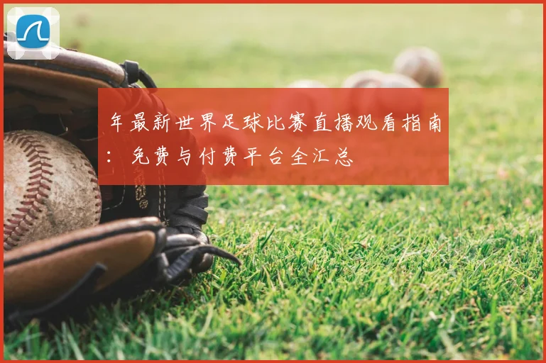 年最新世界足球比赛直播观看指南：免费与付费平台全汇总