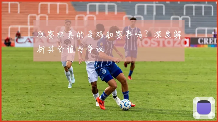 联赛杯真的是鸡肋赛事吗？深度解析其价值与争议