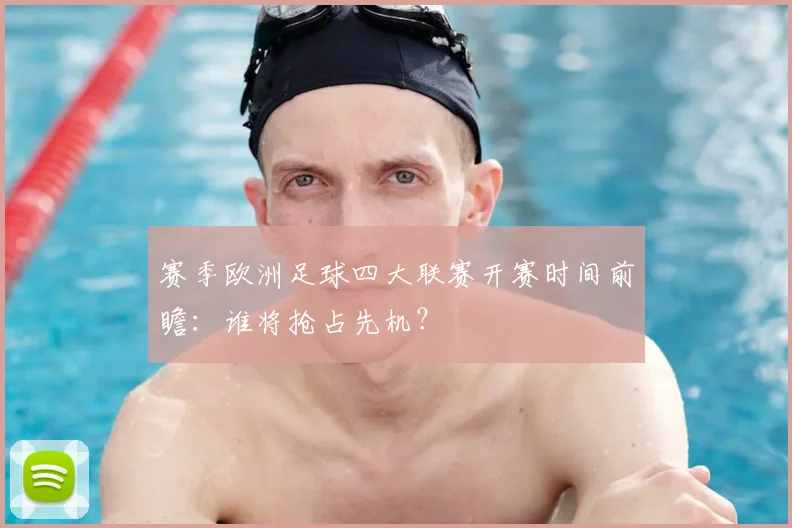 赛季欧洲足球四大联赛开赛时间前瞻：谁将抢占先机？