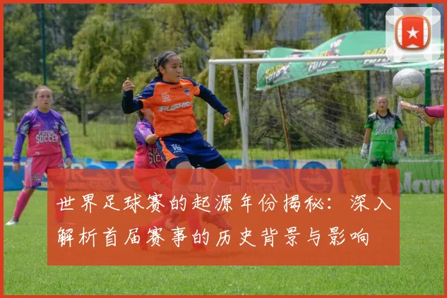 世界足球赛的起源年份揭秘：深入解析首届赛事的历史背景与影响
