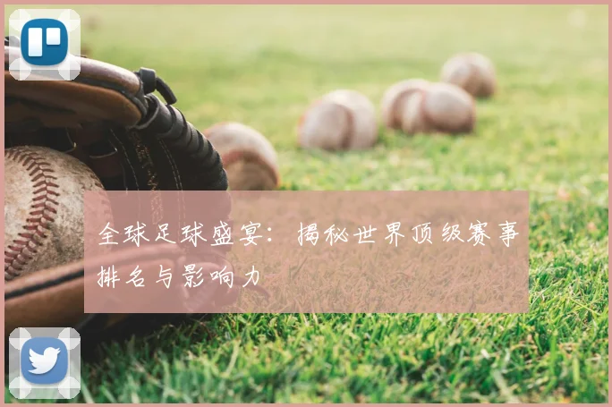 全球足球盛宴：揭秘世界顶级赛事排名与影响力