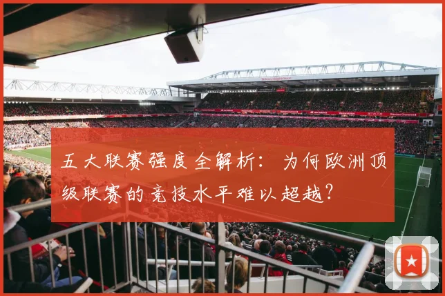 五大联赛强度全解析：为何欧洲顶级联赛的竞技水平难以超越？