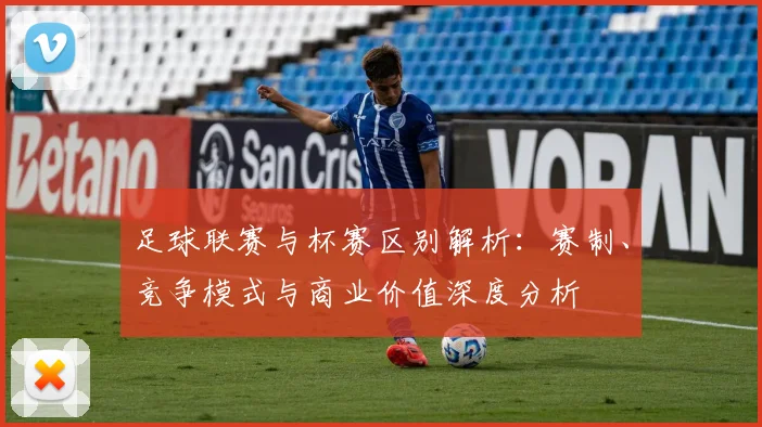 足球联赛与杯赛区别解析：赛制、竞争模式与商业价值深度分析