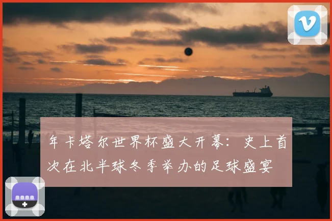 年卡塔尔世界杯盛大开幕：史上首次在北半球冬季举办的足球盛宴